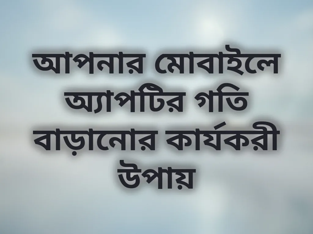 আপনার মোবাইলে অ্যাপটির গতি বাড়ানোর কার্যকরী উপায়